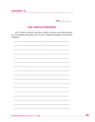 ATIVIDADE 10



                                                                          DATA ___/___/____


                                         SUA CANTIGA PREFERIDA

                       VOCÊ CONHECE MUITAS CANTIGAS. AGORA, ESCREVA A SUA PREFERIDA PA-
                   RA COLOCARMOS NO MURAL DA ESCOLA E COMPARTILHARMOS COM OUTRAS
                   CRIANÇAS.

                         – –––––––––––––––––––––––––––––––––––––––––––––––––––––––––––––––

                         – –––––––––––––––––––––––––––––––––––––––––––––––––––––––––––––––

                         – –––––––––––––––––––––––––––––––––––––––––––––––––––––––––––––––

                         – –––––––––––––––––––––––––––––––––––––––––––––––––––––––––––––––

                         – –––––––––––––––––––––––––––––––––––––––––––––––––––––––––––––––

                         – –––––––––––––––––––––––––––––––––––––––––––––––––––––––––––––––

                         – –––––––––––––––––––––––––––––––––––––––––––––––––––––––––––––––

                         – –––––––––––––––––––––––––––––––––––––––––––––––––––––––––––––––

                         – –––––––––––––––––––––––––––––––––––––––––––––––––––––––––––––––

                         – –––––––––––––––––––––––––––––––––––––––––––––––––––––––––––––––

                         – –––––––––––––––––––––––––––––––––––––––––––––––––––––––––––––––

                         – –––––––––––––––––––––––––––––––––––––––––––––––––––––––––––––––

                         – –––––––––––––––––––––––––––––––––––––––––––––––––––––––––––––––

                         – –––––––––––––––––––––––––––––––––––––––––––––––––––––––––––––––

                         – –––––––––––––––––––––––––––––––––––––––––––––––––––––––––––––––

                         – –––––––––––––––––––––––––––––––––––––––––––––––––––––––––––––––

                         – –––––––––––––––––––––––––––––––––––––––––––––––––––––––––––––––



                   PROJETO INTENSIVO NO CICLO I – 3O ANO	                                     95


25983004 miolo.indd 95                                                                        29.01.08 16:47:57
 