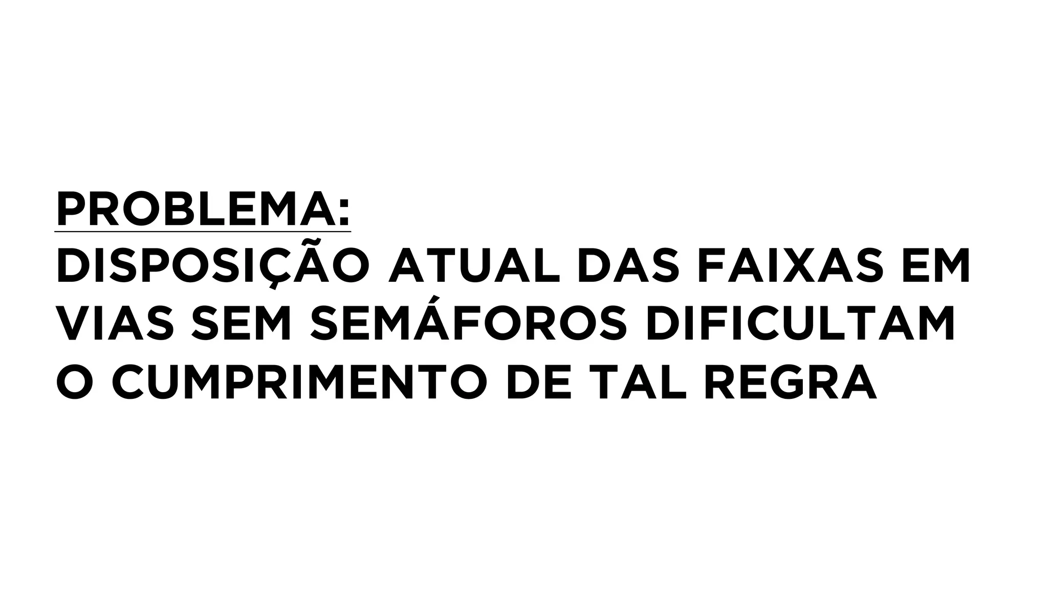 PROBLEMA:
DISPOSIÇÃO ATUAL DAS FAIXAS EM
VIAS SEM SEMÁFOROS DIFICULTAM
O CUMPRIMENTO DE TAL REGRA
 