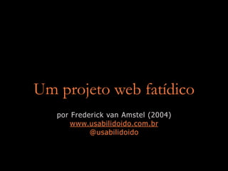 Um projeto web fatídico
por Frederick van Amstel (2004)
www.usabilidoido.com.br
@usabilidoido
 
