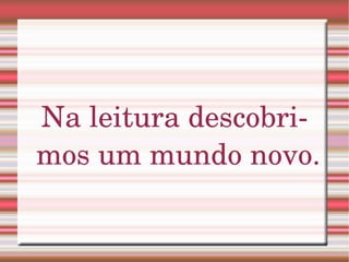 Na leitura descobrimos um mundo novo.  