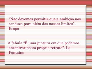 “ Não devemos permitir que a ambição nos conduza para além dos nossos limites”. Esopo A fábula “É uma pintura em que podemos encontrar nosso próprio retrato”. La Fontaine 