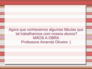 Agora que conhecemos algumas fábulas que tal trabalharmos com nossos alunos?  MÃOS A OBRA Professora Amanda Oliveira :) 