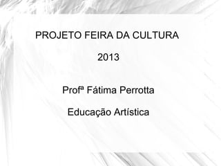 PROJETO FEIRA DA CULTURA
2013
Profª Fátima Perrotta
Educação Artística
 