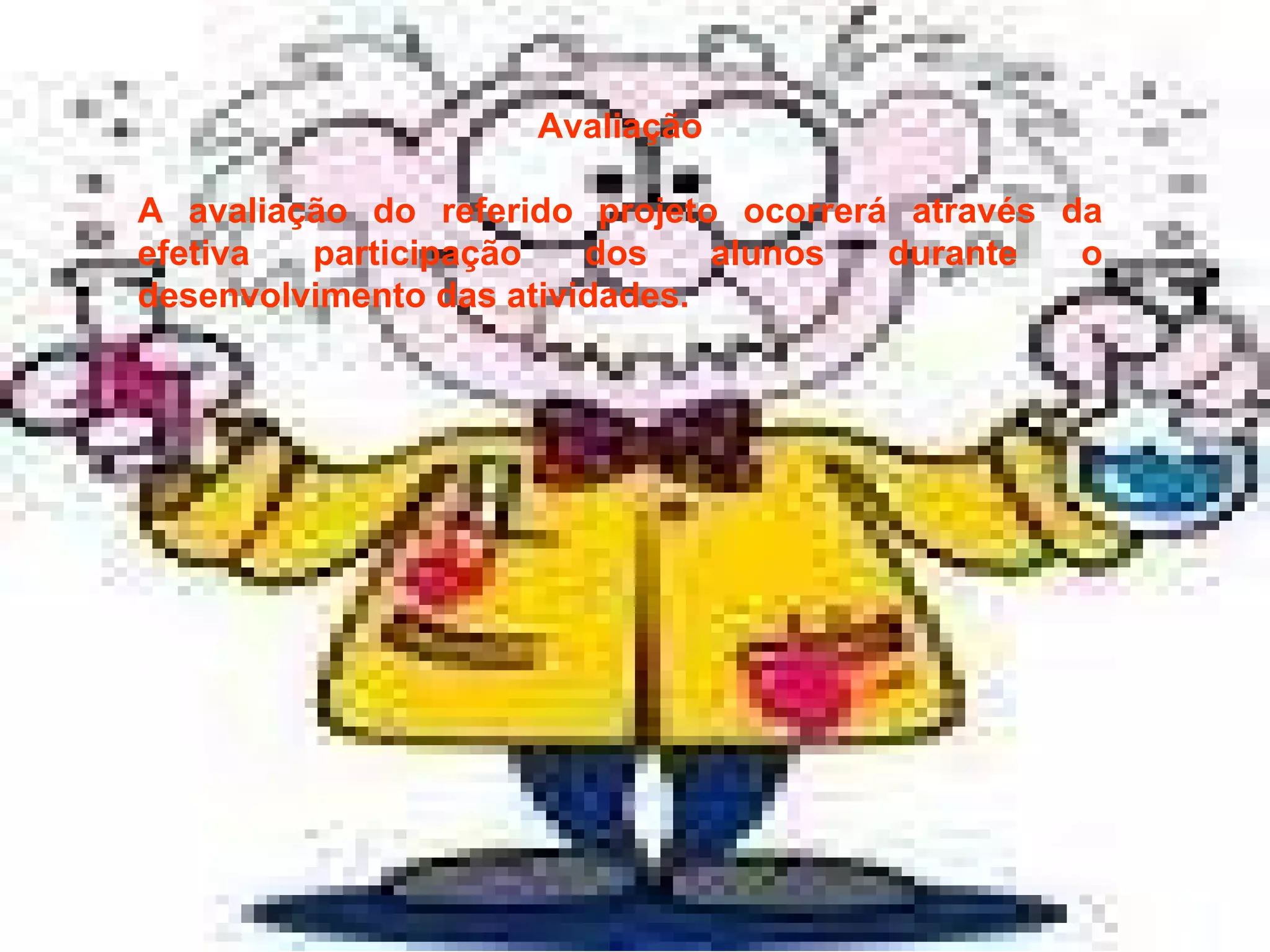 Avaliação A avaliação do referido projeto ocorrerá através da efetiva participação dos alunos durante o desenvolvimento das atividades. 