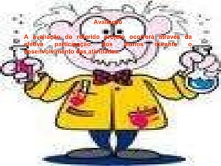 Avaliação A avaliação do referido projeto ocorrerá através da efetiva participação dos alunos durante o desenvolvimento das atividades. 