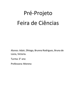 Pré-Projeto
Feira de Ciências

Alunos: Adair, Dhiogo, Brunna Rodrigues, Bruna de
Lúcio, Victoria.
Turma: 3° ano
Professora: Morena

 