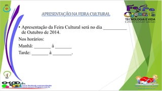 • Apresentação da Feira Cultural será no dia __________ 
de Outubro de 2014. 
Nos horários: 
Manhã: _______ à _______ 
Tarde: _______ à ________. 
 