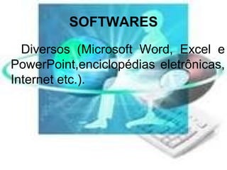 SOFTWARES Diversos (Microsoft Word, Excel e PowerPoint,enciclopédias eletrônicas, Internet etc.). 