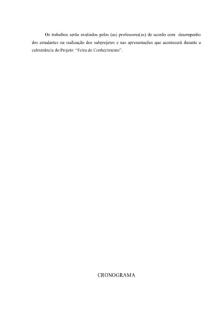Os trabalhos serão avaliados pelos (as) professores(as) de acordo com desempenho
dos estudantes na realização dos subprojetos e nas apresentações que acontecerá durante a
culminância do Projeto “Feira do Conhecimento”.
CRONOGRAMA
 