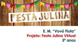 E. M. “Vovó Fiuta”
Projeto: Festa Julina Virtual
5º anos
 