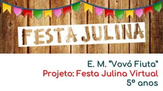 E. M. “Vovó Fiuta”
Projeto: Festa Julina Virtual
5º anos
 
