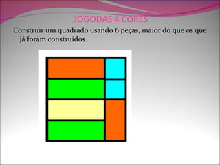JOGODAS 4 CORES
Construir um quadrado usando 6 peças, maior do que os que
 já foram construídos.
 