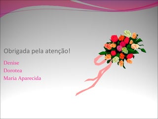 Obrigada pela atenção!
Denise
Dorotea
Maria Aparecida
 