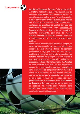 Lançamento
             Gestão de Imagem e Carreira. Sabe o que é isso?
             A História nos mostra que os reis ou senhores de
             relevada importância social recebiam auxílio de
             conselheiros que melhoravam a forma de se portar
             e de se comunicar diante do público. Essa prática
             deu tão certo que essa atividade continua sendo
             realizada. Os prestadores destes serviços são
             formalmente conhecidos como Gestores de
             Imagem e Carreira. Bem, o termo carreira é
             bastante conveniente, pois além da imagem
             também é necessário produzir valores comerciais
             e melhoramento de carreira através dessa
             prática.
             Com o avanço da tecnologia através dos tempos, os
             meios de comunicação se tornaram ainda mais
             acessíveis. Hoje minutos depois de aparecer
             publicamente, seja por meio de uma situação
             profissional, social ou entrevista, um deslize nos
             minutos públicos de aparição, logo em seguida o
             fato esta totalmente acessível a milhares de
             pessoas na rede de internet ou mesmo TV. Minutos
             de uma apresentação ruim ou mal programada
             podem ter repercussões bastante indesejadas
             com conseqüências comprometedoras: morais e
             financeiras. Pensando no profissional moderno,
             que se convence que a exposição nos meios de
             comunicação deve ser encarada com
             profissionalismo e assessoria, é que a PD Gestão
             de Imagem e Carreira desenvolveu métodos que
             se baseiam na sensibilidade humana, para
             transformar essa imagem em produto com
             resultados morais e financeiros.




                       02
 