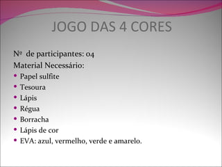 JOGO DAS 4 CORES
Nº de participantes: 04
Material Necessário:
 Papel sulfite
 Tesoura
 Lápis
 Régua
 Borracha
 Lápis de cor
 EVA: azul, vermelho, verde e amarelo.
 