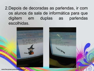 2.Depois de decoradas as parlendas, ir com
  os alunos da sala de informática para que
  digitem em duplas as parlendas
  escolhidas.
 