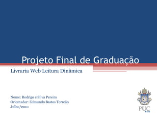 Projeto Final de Graduação
Livraria Web Leitura Dinâmica
Nome: Rodrigo e Silva Pereira
Orientador: Edmundo Bastos Torreão
Julho/2010
 