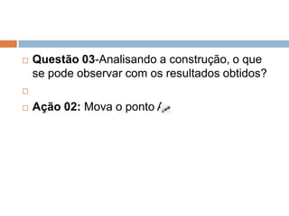 

Questão 03-Analisando a construção, o que
se pode observar com os resultados obtidos?




Ação 02: Mova o ponto A

 