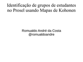 Identificação de grupos de estudantes 
no Prosel usando Mapas de Kohonen 
Romualdo André da Costa 
@romualdoandre 
 