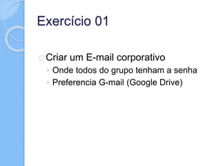 Exercício 01 
Criar um E-mail corporativo 
◦ Onde todos do grupo tenham a senha 
◦ Preferencia G-mail (Google Drive) 
 