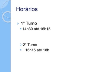 Horários 
 1° Turno 
 14h30 até 16h15. 
2° Turno 
 16h15 até 18h 
