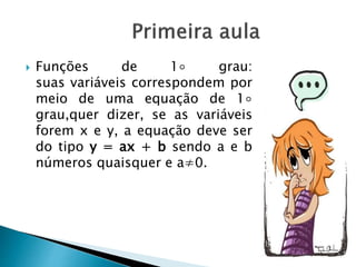  Funções de 1◦ grau:
suas variáveis correspondem por
meio de uma equação de 1◦
grau,quer dizer, se as variáveis
forem x e y, a equação deve ser
do tipo y = ax + b sendo a e b
números quaisquer e a≠0.
 