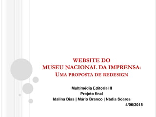 WEBSITE DO
MUSEU NACIONAL DA IMPRENSA:
UMA PROPOSTA DE REDESIGN
Multimédia Editorial II
Projeto final
Idalina Dias | Mário Branco | Nádia Soares
4/06/2015
 