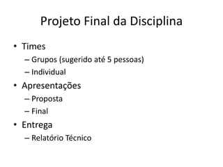 Projeto Final da Disciplina
• Times
– Grupos (sugerido até 5 pessoas)
– Individual
• Apresentações
– Proposta
– Final
• Entrega
– Relatório Técnico
 