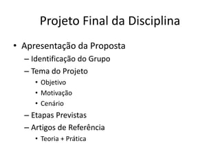 Projeto Final da Disciplina
• Apresentação da Proposta
– Identificação do Grupo
– Tema do Projeto
• Objetivo
• Motivação
• Cenário
– Etapas Previstas
– Artigos de Referência
• Teoria + Prática
 