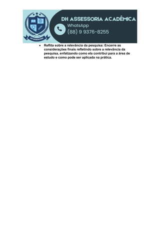  Reflita sobre a relevância da pesquisa: Encerre as
considerações finais refletindo sobre a relevância da
pesquisa, enfatizando como ela contribui para a área de
estudo e como pode ser aplicada na prática.
 