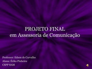 PROJETO FINAL em Assessoria de Comunicação Professor: Edson de Carvalho Aluna: Érika Pinheiro CSPP 8AM 