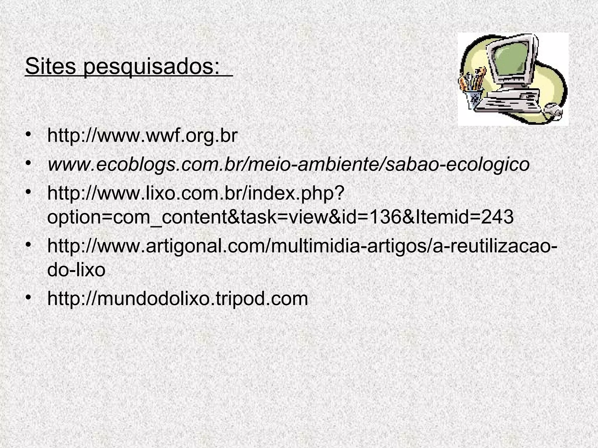 Sites pesquisados:  http://www.wwf.org.br www.ecoblogs.com.br/meio-ambiente/sabao-ecologico http://www.lixo.com.br/index.php?option=com_content&task=view&id=136&Itemid=243 http://www.artigonal.com/multimidia-artigos/a-reutilizacao-do-lixo http://mundodolixo.tripod.com 