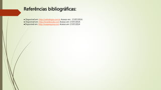 Referências bibliográficas:
● Disponível em: http://sobiologia.com.br Acesso em : 17/07/2014.
● Disponível em: http://brasilescola.com Acesso em 17/07/2014.
●Disponível em: http://suapesquisa.com Acesso em 17/07/2014
 