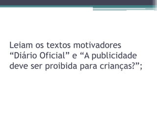 Leiam os textos motivadores
“Diário Oficial” e “A publicidade
deve ser proibida para crianças?”;
 