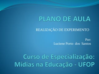 REALIZAÇÃO DE EXPERIMENTO
Por:
Luciene Porto dos Santos
 