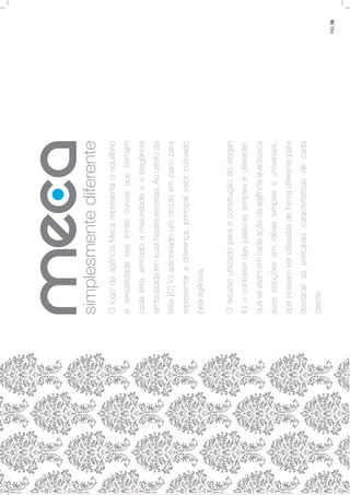 OlogodaagênciaMecarepresentaoequilíbrio
eversatilidadenaslinhascurvasqueformam
cadaletra,alinhadoamaturidadeeaelegância
simbolizadaemsuashastesestreitas.Aocentroda
letra[C]foiadicionadoumcírculoemcianopara
representaradiferença,principalvalorcultivado
pelaagência.
Orecursoutilizadoparaaconstruçãodoslogan
foiocontrastedaspalavrassimplesediferente,
quesealiamemcadaaçãodaagênciaquebusca
suassoluçõesemidéiassimpleseuniversais,
quepossamserutilizadasdeformadiferentepara
destacarasprincipaiscaracterísticasdecada
cliente.
simplesmentediferente
PÁG.15
 