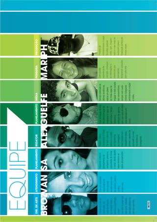 Éantesdetudoum
pacificador,por
reatarasrelações
deamizadeentrea
pressaeaperfeição
ecom
issonãoháprazoque
sejacurto,trabalho
quesejaextensoou
artequesejafeia.
Comumexcelente
relacionamento
inter-pessoal,
amplianossarede
detrabalho,paraos
confins
d’alémmar.
Integradaàáreade
planejamentode
campanha,possuia
capacidadedeinovar
eousar,dandoaquele
toquefemininoao
nossoplanejamento.
Redator,Editor,
CompositorePoeta.
Eletemodomda
palavraeopoder
detransformar
asmensagens
maissimplesem
verdadeirasobras
primas,capazesde
persuadirosmais
incrédulosna
propaganda.
Comformaçãotécnica
emadministraçãode
empresasécapazde
administrarotempo,
dinheiroe
esforçosdaagência
paraquecadaatividade
sejarealizadacom
louvor.
DIR.DEARTEATENDIMENTOPLANEJAMENTOREDATORPLANEJAMENTOMÍDIA
Sempreantenadoàs
últimastendências,
realizaumplano
demídiacapazde
engajaromaisisolado
dosconsumidores,
semprecomcusto
mínimointegrando
perfeitamentecriação
emídia.
PESQUISAPRODUÇÃO
Comgrande
experiênciade
mercado,consegue
asinformaçõese
referênciasque
precisamos,
fornecendosubsídios
paracadaárea.
Produtorde
entretenimentoécapaz
deeditarqualquer
vídeo,som,imagem,
textoeoquemaisfor
necessárioparaa
finalizaçãoperfeitade
nossaspeças.
EQUIPE
16PÁG.
 