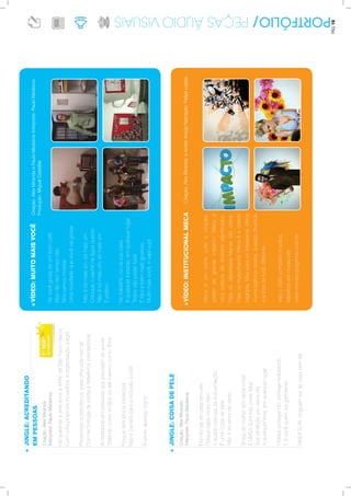 JINGLE:ACREDITANDO
EMPESSOAS
Criação:AlexMiranda
Intérprete:PauloMedeiros
.
HáquarentaeseteanosaAPAEdeSãoPaulonascia
Comumapropostainovadora,aorganizaçãosurgia
Prevenindoadeficiência,paraumavidanormal
Comtecnologiadepontaéreferênciainternacional
Acreditandoempessoasqueprecisamdeauxilio
Tratandocomoirmãosouatémesmocomofilhos
Porquedeficiênciaintelectual
Nãoébarreiraparaainclusãosocial
Acesse:apaesp.org.br
JINGLE:COISADEPELE
Criação:AlexMiranda
Intérprete:PauloMedeiros
.
Elanãosaidecasasemele
Porquesabemuitobem
oquantoprecisadasuaproteção
Éumacoisadepele
Nãoésóamordeverão
Bolsademulhertemtantacoisa
ENIVEASUNnãopodefaltar
Suaproteçãoprodia-a-dia
Aqualquerhora,emqualquerlugar
Hidrataprotegendo,protegehidratando
Eévocêquemsaiganhando
NIVEASUN,ninguémsaidecasasemele
VÍDEO:MUITOMAISVOCÊ.
Sevocêgostadeumbomcafé
Masnãotemtemponão
Nósvamosmostrar
Umanovidadequevocêvaigostar
Nãoésómaisum,sómaisum
Coloqueosachênaáguaquente
Nãoésómaisum,sómaisum
Éprático
Notrabalho,ounasuacasa
Aqualquerinstante,emqualquerlugar
Todosvãopoderfazer
Éfácilebemmaisgostoso,
Muitomaisvocê,évapt-vupt
Criação:AlexMirandaePauloMedeirosIntérprete:PauloMedeiros
Produção:MiguelCastellar.
VÍDEO:INSTITUCIONALMECA
Mecaéumnomecurtoesimples,
porémdegrandeimpacto!Mecaé
umapalavradediversossignificados.
ParaosJaponesesMecassãorobos.
ParaosmulçumanosMecaéacidade
sagrada.Masparaosbrasileiros,Meca
éumaagênciacriativa,ousada,divertida
eacimadetudodiferente....
vejaovídeocompletoeoutros
trabalhosemnossosite:
www.mecapropaganda.com.br
Criação:AlexMirandaeAndréAraújoNarração:FelipeLopes.
PÁG.19
 