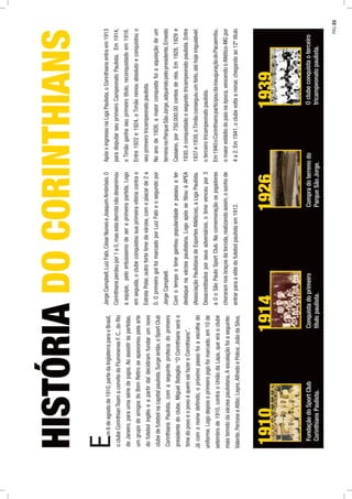 Em6deagostode1910,partedaInglaterraparaoBrasil,
oclubeCorinthianTeamaconvitedoFluminenseF.C.,doRio
deJaneiro,paraumasériedejogos.Aoassistiràspartidas,
umgrupodeamigosdoBomRetiroseapaixonoupelaarte
dofutebolinglêseapartirdaídecidiramfundarumnovo
clubedefutebolnacapitalpaulista.Surgeentão,oSportClub
CorinthiansPaulista,comaseguinteprofeciadoprimeiro
presidentedoclube,MiguelBataglia:“OCorinthiansseráo
timedopovoeopovoéquemvaifazeroCorinthians”.
Jácomonomedeﬁnido,opróximopassofoiaescolhado
uniforme.Logodepoisoprimeirojogofoimarcado,em10de
setembrode1910,contraoUniãodaLapa,queeraoclube
maistemidodavárzeapaulistana.Aescalaçãofoiaseguinte:
Valente,PerroneeAtílio;Lepre,AlfredoePolice;JoãodaSilva,
UNVERSIDADECRUZEIRODOSUL2009
JorgeCampbell,LuizFabi,CésarNuneseJoaquimAmbrósio.O
Corinthiansperdeupor1a0,masestaderrotanãodesanimou
aequipe,peloentusiasmodeseraprimeirapartida.Logo
emseguida,oclubeconquistousuaprimeiravitóriacontrao
EstrelaPolar,outrofortetimedavárzea,comoplacarde2a
0.OprimeirogolfoimarcadoporLuizFabieosegundopor
JorgeCampbell.
Comotempootimeganhoupopularidadeepassouater
destaquenavárzeapaulistana.LogoapósseﬁliouàAPEA
(AssociaçãoPaulistanadeEsportesAtléticos),aLigaPaulista.
Desacreditadosporseusadversários,otimevenceupor3
a0oSãoPauloSportClub.Nacomemoraçãoosjogadores
choraramnosbraçosdatorcida,realizandoassim,osonhode
entrarparaaelitedofutebolpaulistaem1912.
ApósoingressonaLigaPaulista,oCorinthiansentraem1913
paradisputarseuprimeiroCampeonatoPaulista.Em1914,
oTimãoganhaseuprimeirotítulo,reconquistadoem1916.
Entre1922e1924,oTimãoreinouabsolutoeconquistouo
seuprimeirotricampeonatopaulista.
Noanode1926,amaiorconquistafoiaaquisiçãodeum
terrenonoParqueSãoJorge,adquiridopelopresidente,Ernesto
Cassano,por750.000,00contosderéis.Em1928,1929e
1930,éconquistadoosegundotricampeonatopaulista.Entre
1937e1939,oTimãoconseguiuumfeito,atéhojeinigualável:
oterceirotricampeonatopaulista.
Em1940oCorinthiansparticipoudainauguraçãodoPacaembu,
omaiorestádiodopaísnaépoca,vencendooAtlético-MGpor
4a2.Em1941,oclubevoltaareinar,chegandoao12ºtítulo
HISTÓRIADOCORINTHIANS
1910
FundaçãodoSportClub
CorinthiansPaulista.
1914
Conquistadoprimeiro
títulopaulista.
1926
Compradoterrenodo
ParqueSãoJorge.
1939
Oclubeconquistaoterceiro
tricampeonatopaulista.
PÁG.23
 