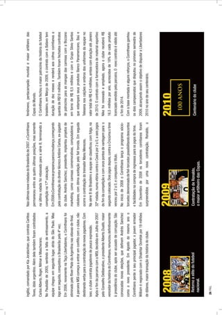 inglês),comandadoporKiaJorabichian,quecontrataCarlitos
Teves,ídoloargentino.Alémdeletambémforamcontratados
CarlosAlberto,Roger,NilmareMascherano.
NoPaulistãode2005,sentindoafaltadeentrosamento,a
equipechegouemsegundolugar,atrásdoSãoPaulo.Mas
logoemseguida,conquistouoBrasileirãopela4ªvez.
Em2006,novamentenaTaçaLibertadores,oCorinthiansfoi
eliminadopeloRiverPlatedaArgentinanasoitavas-de-ﬁnal.
AparceiraMSIcomeçaaentraremconﬂitocomoclube,não
destinandoverbaparaacontrataçãodenovosjogadores.Com
isso,oclubecontratajogadoresdepoucaexpressão.
ApósoﬁmdaparceriacomaMSI,decididaemJulhode2007
peloConselhoDeliberativo,opresidenteAlbertoDualib,maior
vencedordahistóriadoCorinthians,renuncioudeﬁnitivamente
àpresidênciadoclube,apósseracusadodecorrupção.São
convocadasnovaseleições,quedeﬁnemAndrésSanchez
comoonovopresidente.EmAgostodomesmoanoo
Corinthiansperdeoseuprincipaljogador,ojovemarmador
WilliaménegociadocomoShakhtarDonetskpor19milhões
dedólares,maiortransaçãodahistóriadoclube.
NasúltimasnoverodadasdoBrasileirãode2007,oCorinthians
permaneceuentreasquatroúltimasposições,massomente
naúltimarodadafoirebaixadoparaasérieB,terminandoa
competiçãona17ªcolocação.
Em2008oCorinthianssepreparouparaamudança,começando
pelacontrataçãododiretortécnicoAntônioCarlos,ex-jogador
doclube.AndrésSanchez,presidente,implantouprojetosde
marketing,comocamisascomemorativas,computadorese
celulares,comótimaaceitaçãopelaﬁeltorcida.Emseguida
ocorreacontrataçãodotreinadorManoMenezes.
NasérieBdoBrasileiroaequipeseclassiﬁcoucomfolga,na
32ªrodada,numavitóriacontraoCearápor2a0,aseisjogos
doﬁmdacompetiçãoecomonzepontosdevantagemparao
segundocolocado.Doisjogosdepois,contraoCriciúmaotime
venceupor2a0,econquistouotítulo.
Noiníciode2008oCorinthianslançaoprogramasócio-
torcedor,denominadodeﬁel-torcedor,possibilitandodescontos
efacilidadesnacompradeingressosparaosjogosdotime.
EmDezembrode2008ostorcedorescorintianosforam
surpreendidosporumanovacontratação,Ronaldo,o
fenômeno,pentacampeãomundialemaiorartilheirodas
CopasdoMundo.
OCorinthiansfechouomaiorpatrocíniodahistóriadofutebol
brasileiro,emMarçode2009,ocontratocomaBatavotem
duraçãodedezmeseserenderáaoscofrescorintianosa
quantiadeR$18milhões.Tambémforamfechadoscontratos
depatrocínioparaasmangasdascamisascomaBozzano
emtornodeR$6,5milhõesecomoGrupoSilvioSantos
queestamparáseusprodutosBancoPanamericano,Baúe
Telesenanoscalçõeseombrosdosuniformesdaequipeno
valortotaldeR$4,5milhões,amboscomduraçãoatéJaneiro
de2010.Ocontratocomafornecedoradematerialesportivo
Nikefoirenovadoeampliado,agoraoclubereceberáR$
16,5milhõesporano,acrescidosde18%decadaproduto
licenciadovendidopelaparceira.Onovocontratoéválidoaté
oﬁmde2014.
Comabasemontadaealgunsreforços,oCorinthiansganhou
osdoiscampeonatosquedisputounoprimeirosemestrede
2009,alcançandoassimoobjetivodedisputaraLibertadores
2010noanodeseucentenário.
2008
Retornoaelitedofutebol
nacional.
2010
Centenáriodoclube
2009
ContrataçãodeRonaldo,
omaiorartilheirodasCopas.
26PÁG.
 