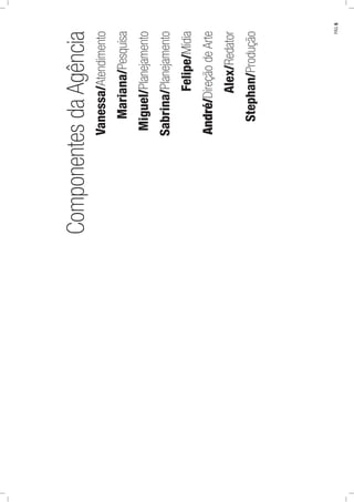 ComponentesdaAgência
Vanessa/Atendimento
Mariana/Pesquisa
Miguel/Planejamento
Sabrina/Planejamento
Felipe/Mídia
André/DireçãodeArte
Alex/Redator
Stephan/Produção
PÁG.5
 