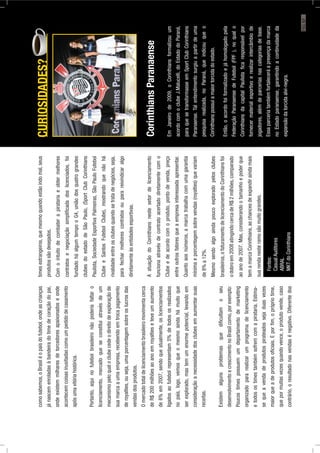 comosabemos,oBrasiléopaísdofutebol,ondeascrianças
jánascemenroladasàbandeiradotimedecoraçãodopai,
ondeexistemmilharesdetorcedoresapaixonadoseonde
acontecemcoisasinusitadascomoumpedidodecasamento
apósumavitóriahistórica.
Portanto,aquinofutebolbrasileironãopoderiafaltaro
licenciamento,mercadoqueseconstituiatravésdeum
mecanismopeloqualoclubecedeodireitodeexploraçãode
suamarcaaumaempresa,recebendoemtrocapagamento
deroyalties,ouseja,umaporcentagemsobreoslucrosdas
vendasdosprodutos.
Omercadototaldelicenciamentobrasileiromovimentacerca
deR$200milhõesaoanoemroyaltieseteveumaumento
de6%em2007,sendoqueatualmente,oslicenciamentos
ligadosaofutebolrepresentam5%detodososrealizados
nopaís,logo,vemosqueomesmoaindahámuitoque
serexplorado,mastemumenormepotencial,levandoem
consideraçãoanecessidadedosclubesemaumentarsuas
receitas.
Existemalgunsproblemasquediﬁcultamoseu
desenvolvimentoecrescimentonoBrasilcomo,porexemplo:
Poucostimespossuemumdepartamentodemarketing
organizadopararealizarumprogramadelicenciamento
etodosostimestambémsofremcomapirataria.Estima-
sequeavendadeprodutospirateadossejaduasvezes
maiorqueadeprodutosoﬁciais.Eporﬁm,oprópriotime,
quepormuitasvezesquandovence,oprodutovende,caso
contrário,oresultadonasvendasénegativo.Diferentedos
timesestrangeiros,quemesmoquandoestãoindomal,seus
produtossãodesejados.
Comointuitodecombaterapiratariaeobtermelhores
contratosenegociaçãosimpliﬁcadadoslicenciados,foi
fundadoháalgumtempooG4,uniãodosquatrograndes
clubesdoestadodeSãoPaulo,(SportClubCorinthians
Paulista,SociedadeEsportivaPalmeiras,SãoPauloFutebol
ClubeeSantosFutebolClube),mostrandoquenãohá
rivalidadeentreosclubesquandosetratadenegócios,seja,
parafecharmelhorescontratosouparareivindicaralgo
diretamenteàsentidadesesportivas.
AatuaçãodoCorinthiansnestesetordelicenciamento
funcionaatravésdecontratoacertadodiretamentecomo
Clubeedeacordocomoproduto,pontodevenda,preço
entreoutrosfatoresqueaempresainteressadaapresentar.
Quantoaosnúmeros,amarcatrabalhacomumagarantia
mínimaeporcentagemsobrevendas(royalties)quevariam
de8%a12%.
Mesmosendoalgoaindapoucoexploradopelosclubes
brasileiros,ofaturamentodelicenciamentodoCorinthiansfoi
odobroem2008atingindocercadeR$2milhões,comparado
aoanode2007.Mas,considerandootamanhoepoderque
temamarcaCorinthians,aschancesdeexpandiraindamais
suarendanesteramosãomuitograndes.
Fontes:
CasualAuditores
ABRAL
MKTdoCorinthians
CURIOSIDADES?
CorinthiansParanaense
EmJaneirode2009,oCorinthiansformalizouum
acordocomoclubeJ.Malucelli,doEstadodoParaná,
paraquesetransformasseemSportClubCorinthians
Paranaense.Talentendimentosurgiuapartirdeuma
pesquisarealizada,noParaná,queindicouqueo
Corinthianspossuiamaiortorcidadoestado.
Então,oacordofoiformalizadoejáhomologadopela
FederaçãoParanaensedeFutebol(FPF),noqualo
CorinthiansdacapitalPaulistaﬁcaresponsávelpor
fornecermaterialesportivoerealizarintercâmbiode
jogadores,alémdeparceriasnascategoriasdebase.
Essaparceriatambémfortaleceráapresençadamarca
noEstadoparanaense,garantindoacontinuidadeda
expansãodatorcidaalvi-negra.
PÁG.57
 