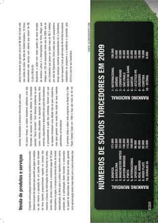 Vendadeprodutoseserviços
Oesporte,comoqualqueroutroproduto,tambéméconsumido.
Desdeacompradeingressoparaassistiraosjogosnoestádio
ouatémesmoaaquisiçãodeumpacotesóciotorcedor
dotimefavoritoproporcionandoregaliasnacomprados
mesmos,abuscadeinformaçõesdotimefavoritonamídia,
comorádio,jornaiseInternet,aassinaturapagadeTVpara
acompanharosjogos,acompradacamisadotime,darevista
especializada,dotênisparaapráticaesportivaentreoutros
produtosatéaparticipaçãodestetorcedoreconsumidor
noquadrodeassociadosdaSedeSocialdoclube,gerando
umaaproximaçãoaindamaiordelecomamarcaatravésdos
eventos,festividadeseestruturaoferecidapeloclube.
Hápoucotempo,osclubesbrasileirosadotaramumadas
fórmulasdesucessonofuteboldoexterior,oschamados
pacotes“Sóciotorcedor”.Comdiversosproblemasnopaís
como:imensadiﬁculdadenaaquisiçãodeingressos,ﬁlas
enormes,impaciênciaedesconfortoporpartedostorcedores
eprincipalmenteaaçãodoscambistas,ﬁzeramcomque
asequipestomassemumaatitudenãosópararesolvê-los,
masparagarantirumarendaﬁxavindadeseusmaiores
patrimônios,ostorcedores.
OprimeiroclubeaaderiresteprogramanoBrasilfoioSão
PauloFutebolClubeem1999ehojesãomaisde40mil
sóciostorcedoresquegeramcercadeR$500miltodomês
nascontasdoclube.Naelitedofutebolbrasileiro,16times
desenvolvemesteserviçocomvaloresquevariamdeR$
15,00aR$80,00.
Atualmente,oclubecommaiorquadrodesóciotorcedor
daAméricaLatinaéoInternacionaldePortoAlegreque
chegouaos100milassociadosnesteanode2009,anode
seuCentenárioquegeramaoclubemaisdeR$2milhões
pormêsdefaturamento.Outroclubequecompouquíssimo
tempoalcançounúmerossurpreendentesfoioCorinthians,
quecomapenas2anos,jásãomaisde46milﬁéistorcedores
cadastradosnoprogramaeatendênciaéaumentar,pois
2010éoanodeseuCentenário.
FONTE:GLOBOESPORTE.COM
58PÁG.
 