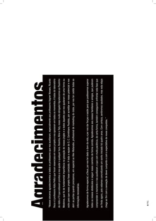 “Nossossincerosagradecimentosatodososprofessoresquenosauxiliaram,especialmenteaosprofessoresVagnerNovaes,Ricardo
RocaeàprofessoraKátiaPelliciqueforamessenciaisemnossoprojetoenosapoiaramemtodososmomentos.Atodosdolaboratório
derádioeTVqueestavamprontosanosajudaraqualquerhora.Rosinha,AlineeTaty,nossomuitoobrigado!AgradecemosaoPaulinho
Medeiros,quefoidefundamentalimportâncianagravaçãodenossosjingleseatodosàquelesquenosajudaramdeumaformaou
outraparaquenossoprojetofosseconcluído.AtodaaequipedoS.C.CorinthiansPaulista,poracreditaremnossopotencialenos
abrirasportasquandoprecisamos,emespecialaoAlexWatanabe,proﬁssionaldemarketingdoclube,pornostercedidotodasas
informaçõesnecessárias.
Agradecemosdeformaespecial,aDeus,pornosterdadoodomdavida,epornosdarforçasesaúdeparaquepudéssemossuperar
todososnossosobstáculoseseguirnossocaminhodeformacorreta.Agradecemosaosnossosfamiliareseamigos,quepuderam
compreenderomomentoenosauxiliaram,equecommuitapaciência,decertaforma,tambémconseguiramenfrentarestafaseque
seﬁndaagora,poisestamosconcretizandoumsonhoiniciadoháquatroanos.Comcerteza,sentiremossaudades,masestaetapa
chegaaoﬁmcomasensaçãodedevercumpridoecomaexpectativadenovasconquistas.”
Agradecimentos
6PÁG.
 