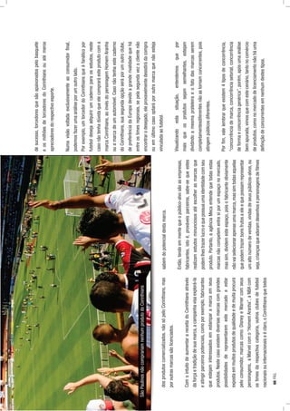 dosprodutoscomercializados,nãosópeloCorinthians,mas
poroutrasmarcassãolicenciados.
ComointuitodeaumentarareceitadoCorinthiansatravés
daforçaetradiçãodesuamarca,acampanhavisaexplorá-la
eatingirparceirospotenciais,comoporexemplo,fabricantes
queestejaminteressadosemestamparamarcaemseus
produtos.Nestecasoexistemdiversasmarcascomgrandes
possibilidadesderepresentaremestemercadoeestar
expostaemmuitosprodutosdequalidadeedemuitaprocura
peloconsumidor,marcascomo:DisneyeWarnercomseus
personagens,aMarvelcomo“HomemAranha”,aNBAcom
ostimesdarespectivacategoria,outrosclubesdefutebol
nacionaisouinternacionaiseéclaro,oCorinthiansquetodos
sabemdopotencialdestamarca.
Então,tendoemmentequeopúblico-alvosãoasempresas,
fabricantes,istoé,prováveisparceiros,sabe-sequeestes
realizamestudosminunciososatéescolherasmarcasque
podemlhestrazerlucroequepossuaumaidentidadecomseu
produto.Portanto,aagênciaMecaentendequetodasestas
marcasnãocompetementresiporumespaçonomercado,
massim,dividemesteespaço,poisofabricanteobviamente
nãovaiselecionarapenasumamarca,massimtodasaquelas
quepodemtrazerbonsfrutosaeleequepossamrepresentar
umaltonúmerodevendas,vindasdeseuspúblicos-alvos,ou
seja,criançasqueadoramdesenhosepersonagensdeﬁlmes
desucesso,torcedoresquesãoapaixonadospelobasquete
eosmilhõesdetorcedoresdoCorinthiansouatémeros
apreciadoresdorespectivoesporte.
Numavisãovoltadaexclusivamenteaoconsumidorﬁnal,
podemosfazerumaanáliseporumoutrolado.
Porexemplo,umtorcedordoCorinthiansqueéfanáticopor
futeboldesejaadquirirumcadernoparaosestudos,neste
casonãotenhadúvidaqueelecompraráesteprodutocoma
marcaCorinthians,aoinvésdopersonagemHomemAranha
ouamarcadeumautomóvel.Casonãotenhaestecaderno
doCorinthians,suasegundaopçãoseráporumoutroclube,
depreferênciadaEuropadevidoagranderivalidadequehá
entreostimesregionais,sepelasegundavezoclientenão
encontrarodesejado,eleprovavelmentedesistirádacompra
ouemúltimocasooptaráporoutramarcaquenãoesteja
vinculadaaofutebol.
Visualizandoestasituação,entendemosquepor
maisqueosprodutossejamsemelhantes,estejam
dividindoamesmaprateleiraeofatodasmarcasserem
completamentesdiferentesnãoastornamconcorrentes,pois
atingempúblicosdiferentes.
Porﬁm,valelembrarqueexistem4tiposdeconcorrência,
“concorrênciademarca,concorrênciasetorial,concorrência
deformaeconcorrênciagenérica”,porém,apósumaanálise
bemapurada,vimosquecomestecenário,tantonocomércio
deprodutos,comonomercadodelicenciamentonãoháuma
deﬁniçãodeconcorrentesemnenhumdestestipos.
SãoPaulinosnãocomprariamnenhumprodutodoCorinthians
66PÁG.
 