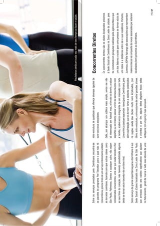 EntreosserviçosprestadospeloCorinthiansencontra-se
ospacotesdoprogramaFielTorcedor,paraoqualnãohá
concorrência,poissetratadeumserviçointeiramentevoltado
aotorcedorcorintiano,fazendocomqueoutrosclubescomo
SãoPaulo,Palmeiras,Santosequalqueroutro,nãosejam
consideradosconcorrentes,umavezquecadatorcedoréﬁel
aoseutimedocoração,nãohavendopossibilidadealguma
destesetornarsócio-torcedordeumtimerival.
OutroserviçodegrandeimportânciaparaoCorinthiansésua
SedeSocial(Clube)localizadanaZonaLestedeSãoPaulo
quearrecadatodoanovaloressigniﬁcativosqueajudam
nofaturamentogeraldamarcaetudoissoatravésdeuma
infra-estruturadequalidadequeoferecediversasopçõesde
lazeraosseusassociados.
Este,poralcançarumpúblicomaisamplo,sendoelenão
sóinteressadoemfutebol,mas,aﬁmdesedivertir,praticar
esportesouatémesmopassarumﬁmdesemanareunidocom
afamília,acabasendointegrantedeummercadocomforte
concorrênciaquegeragrandesriscosparaoCorinthians,pois
alémdatradiçãoqueostornamfortesebastanteconhecidos
naregião,aindasãoclubesmuitobemlocalizados,com
ótimainfra-estrutura,comcostumedesediargrandesshows
eeventoseporﬁm,algunsdelesdispõemtodasestas
vantagensporumpreçomaisacessível.
ConcorrentesDiretos
Osconcorrentesdiretossãoosclubeslocalizadospróximos
àSedeSocialdoCorinthiansnaZonaLestedacidade,pois
foiconstatadoempesquisarealizadapelaagênciaMecaque
umdosfatorescruciaisparaumapessoasetornarsóciade
umclubeéadistânciaentreeleesuaresidência.Portanto,
Juventus,ADPMeYpirangasãoassociaçõesquerepresentam
maioresriscosnaconquistadenovosassociadosporestarem
localizadosbempróximosaoCorinthians.
Paulistanosdedicamcadavezmaisdeseutempoaolazeresaúde.
PÁG.67
 