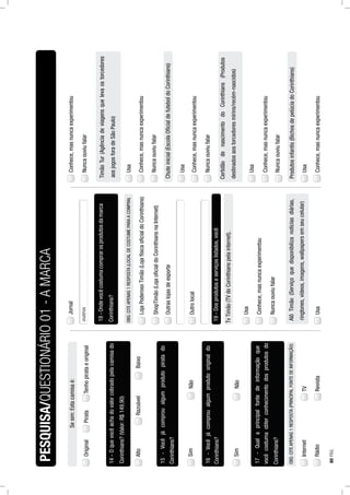 Sesim:Estacamisaé:
OriginalPirataTenhopirataeoriginal
14-Oquevocêachadovalorcobradopelacamisado
AltoRazoávelBaixo
Corinthians?(Valor:R$149,90)
15-Vocêjácomproualgumprodutopiratado
NãoSim
Corinthians?
16-Vocêjácomproualgumprodutooriginaldo
NãoSim
Corinthians?
17-Qualaprincipalfontedeinformaçãoque
TVInternet
vocêcostumaobterconhecimentodosprodutosdo
Corinthians?
OBS:CITEAPENAS1RESPOSTA(PRINCIPALFONTEDEINFORMAÇÃO)
Jornal
18-Ondevocêcostumacomprarosprodutosdamarca
LojaPoderosoTimão(LojafísicaoﬁcialdoCorinthians)
Corinthians?
OBS:CITEAPENAS1RESPOSTA(LOCALDECOSTUMEPARAACOMPRA)
ShopTimão(LojaoﬁcialdoCorinthiansnaInternet)
Outraslojasdeesporte
Outrolocal
19-Dosprodutoseserviçoslistados,você:
TvTimão(TVdoCorinthianspelainternet).
Usa
Conhece,masnuncaexperimentou
Nuncaouviufalar
AlôTimão(Serviçoquedisponibilizanotíciasdiárias,
Usa
Conhece,masnuncaexperimentou
Nuncaouviufalar
ringtones,vídeos,imagens,wallpapersemseucelular)
TimãoTur(Agênciadeviagensquelevaostorcedores
Usa
Conhece,masnuncaexperimentou
Nuncaouviufalar
aosjogosforadeSãoPaulo)
Chuteinicial(EscolaOﬁcialdefuteboldoCorinthians)
Usa
Conhece,masnuncaexperimentou
Nuncaouviufalar
CertidãodenascimentodoCorinthians(Produtos
Usa
Conhece,masnuncaexperimentou
Nuncaouviufalar
destinadosaostorcedoresmirins/recém-nascidos)
PESQUISA/QUESTIONÁRIO01-AMARCA
RevistaRádio
Produtosinfantis(BichosdepelúciadoCorinthians)
Usa
Conhece,masnuncaexperimentou
80PÁG.
 