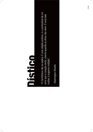 Dístico
“OCorinthiansnãoseexplica.Éumareligiãoprofana,éocombustíveldeum
amorqueocoraçãosente,mesmoquandoosolhosnãovêem.Éumabela
mulher,éorgasmomúltiplo”.
-WashingtonOlivetto
PÁG.9
 