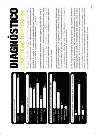 8-Qualoplanoquevocêcontratou?
Familiar
Individual17%
86%
Atravésdapesquisa,identiﬁcamosqueagrandemaioriadosassociadosefreqüentadoresdoClubeé
compostaporpessoascommaisde41anosdeidade,poisconsideramoclubeumaopçãosaudávelde
lazer,umlugarparaencontrarosamigoseconfraternizarcomafamília,oqueécomprovadoquando
questionadossobreotítulodesócioadquido,sendoeles86%Familiare17%Individual.
Diagnosticamosque60%dosassociadosentrevistadospossuemumarendafamiliarsuperiora7
saláriosmínimos,enquantosomente10%dosentrevistadospossuemrendafamiliardeaté3salários
mínimos.ApesardenãohaverligaçãodiretaentretorcerparaoCorinthiansetornar-sesóciodo
clube,amaioriadosentrevistadossãotorcedoresdotime,oqueexempliﬁcavaovínculoafetivoqueo
corintianopossuicomamarca.
Quandoquestionadosquantoaosmotivosqueosﬁzeramtornar-sesóciosdoclube,oclubeéprocurado
porconsumidoresqueresidempertodesuasdependências,pelaqualidadedeserviçosqueoferecee
porserumaboaopçãodelazereprocuramporumambientefamiliar.Mesmoparaosentrevistados
maisexigentes,aqualidadedosserviçosprestadospeloclubeestádeacordocomovalorpagopelo
título,e83%dosassociadosdisseram-sesatisfeitoscomoclube.
Porﬁm,conseguimosconstataralgunscaminhosquedevemosseguirnacampanha.Identiﬁcamos
queasatisfaçãodoassociadocomoclubeémuitoboa,portantoalémdedivulgarmosaótimainfra-
estruturaproporcionadapeloCorinthians,vamosaproveitardestasatisfaçãoeatravésdopróprio
associadoaumentararededesóciosdoclubecompromoção,alémdeaproveitarofatodequeoclube
éumaformadelazerpredominantementeparaafamília,comisso,vamosatraireaguçarointeresse
dejovenseseuspaisaconheceremoclube,tendoaoportunidadedeviraseremassociados,levando
emconsideraçãoqueestetipodetítuloémaisrentávelaoCorinthians.
Soutorcedordotime
Outro
Lazer
Fácilacesso(Distância)
9-Oquelhefezsersóciodeumclube?
Infra-estrutura22%
20%
26%
10%
22%
4horasporsemana
Menosde4horas
porsemana
7horasporsemana
10-Quantashorasporsemanavocêcostumafreqüentaroclube?
Maisde10horaspor
semana
55%
33%
7%
5%
Baixo
Razoável
11-OquevocêachadovalorcobradoporumtítulodoClubedoCorinthians?
Alto5%
81%
14%
DIAGNÓSTICO
CONCLUSÃODAPESQUISA
PÁG.93
 