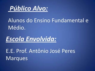 Público Alvo:
Alunos do Ensino Fundamental e
Médio.
Escola Envolvida:
E.E. Prof. Antônio José Peres
Marques
 